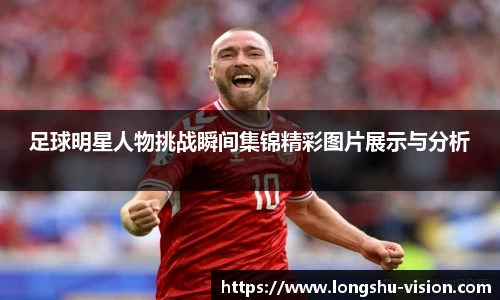 足球明星人物挑战瞬间集锦精彩图片展示与分析