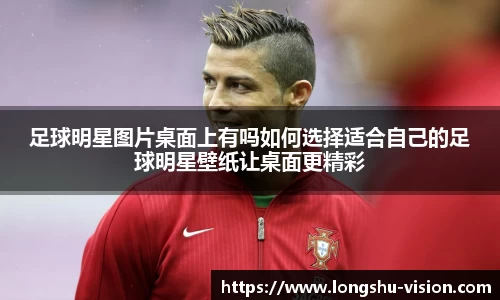 足球明星图片桌面上有吗如何选择适合自己的足球明星壁纸让桌面更精彩